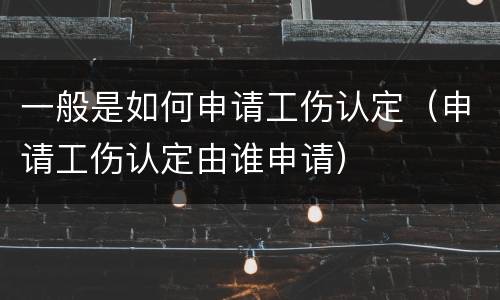 一般是如何申请工伤认定（申请工伤认定由谁申请）