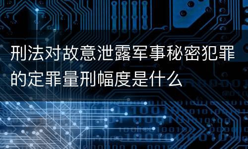刑法对故意泄露军事秘密犯罪的定罪量刑幅度是什么