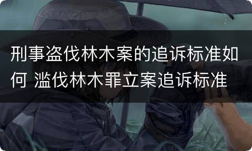 刑事盗伐林木案的追诉标准如何 滥伐林木罪立案追诉标准