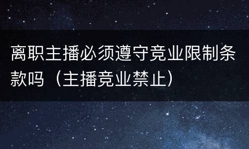 离职主播必须遵守竞业限制条款吗（主播竞业禁止）