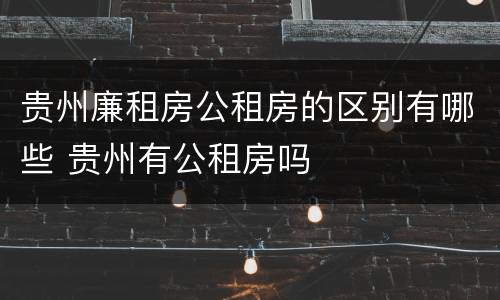 贵州廉租房公租房的区别有哪些 贵州有公租房吗