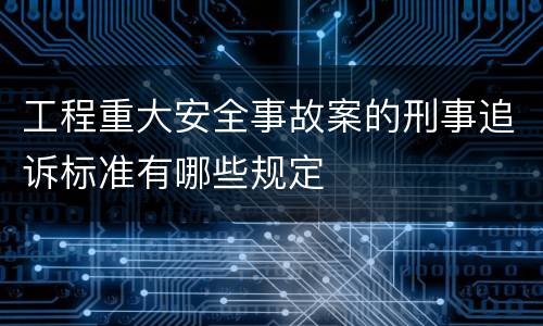 工程重大安全事故案的刑事追诉标准有哪些规定