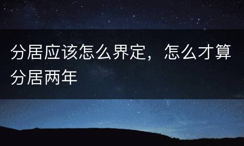 分居应该怎么界定，怎么才算分居两年