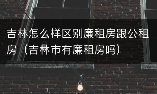 吉林怎么样区别廉租房跟公租房（吉林市有廉租房吗）
