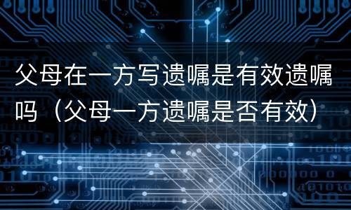 父母在一方写遗嘱是有效遗嘱吗（父母一方遗嘱是否有效）