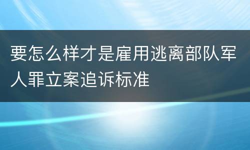 要怎么样才是雇用逃离部队军人罪立案追诉标准