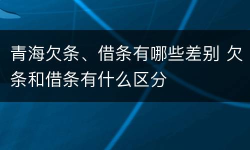 青海欠条、借条有哪些差别 欠条和借条有什么区分