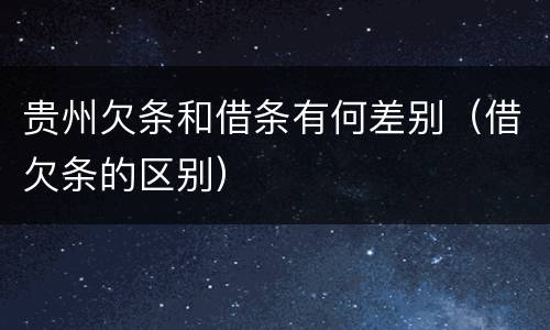 贵州欠条和借条有何差别（借欠条的区别）