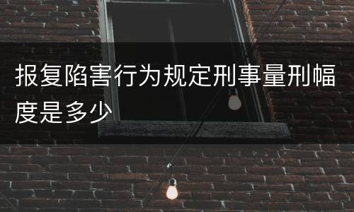 报复陷害行为规定刑事量刑幅度是多少