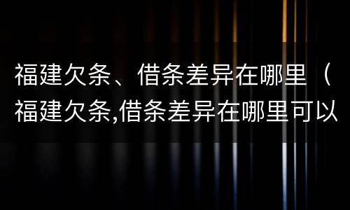 福建欠条、借条差异在哪里（福建欠条,借条差异在哪里可以查到）