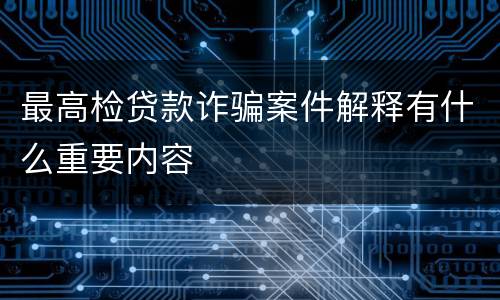 最高检贷款诈骗案件解释有什么重要内容