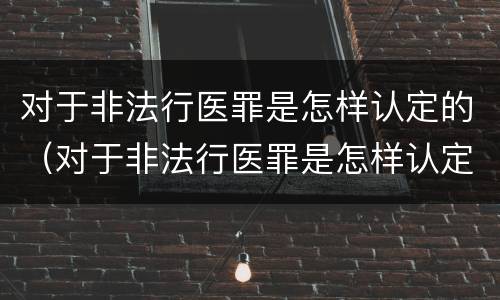 对于非法行医罪是怎样认定的（对于非法行医罪是怎样认定的呢）
