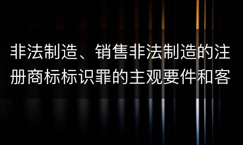 非法制造、销售非法制造的注册商标标识罪的主观要件和客观要件