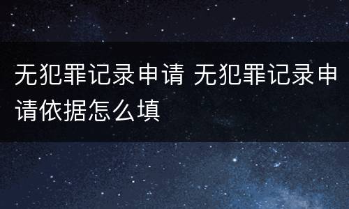 无犯罪记录申请 无犯罪记录申请依据怎么填