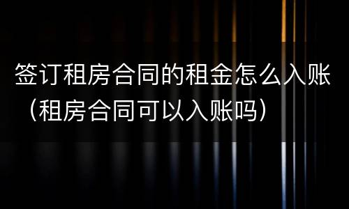 签订租房合同的租金怎么入账（租房合同可以入账吗）