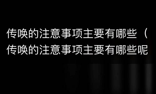 传唤的注意事项主要有哪些（传唤的注意事项主要有哪些呢）