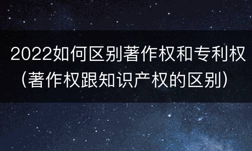 2022如何区别著作权和专利权（著作权跟知识产权的区别）