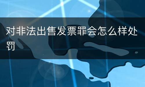 对非法出售发票罪会怎么样处罚