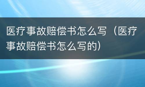 医疗事故赔偿书怎么写（医疗事故赔偿书怎么写的）