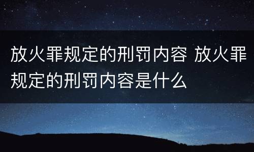 放火罪规定的刑罚内容 放火罪规定的刑罚内容是什么