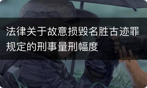 法律关于故意损毁名胜古迹罪规定的刑事量刑幅度