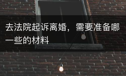 去法院起诉离婚，需要准备哪一些的材料