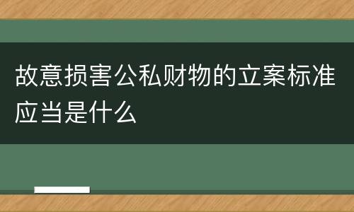 故意损害公私财物的立案标准应当是什么
