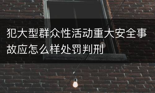 犯大型群众性活动重大安全事故应怎么样处罚判刑