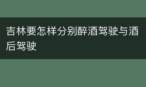吉林要怎样分别醉酒驾驶与酒后驾驶