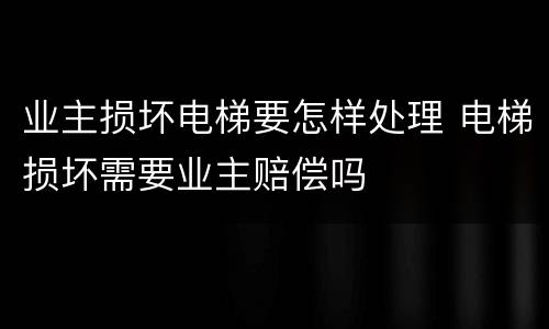 业主损坏电梯要怎样处理 电梯损坏需要业主赔偿吗