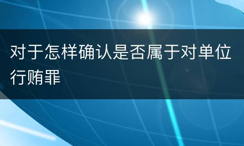 对于怎样确认是否属于对单位行贿罪