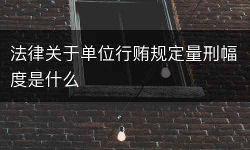 法律关于单位行贿规定量刑幅度是什么