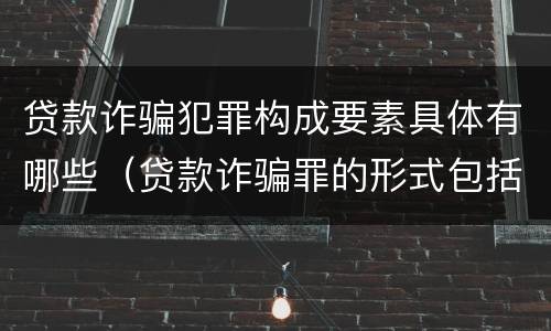 贷款诈骗犯罪构成要素具体有哪些（贷款诈骗罪的形式包括哪些）