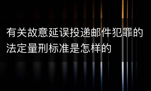 有关故意延误投递邮件犯罪的法定量刑标准是怎样的