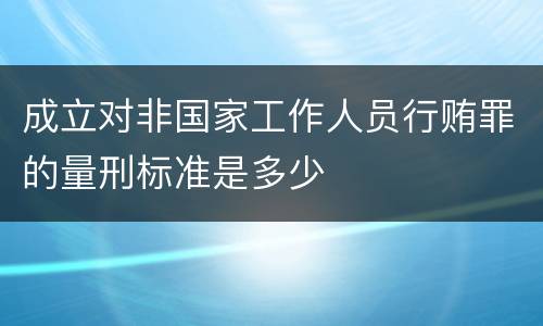 成立对非国家工作人员行贿罪的量刑标准是多少