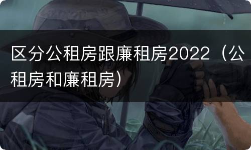 区分公租房跟廉租房2022（公租房和廉租房）
