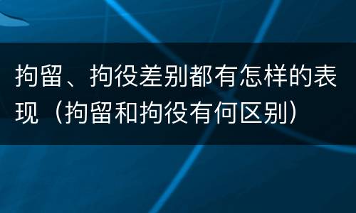 拘留、拘役差别都有怎样的表现（拘留和拘役有何区别）