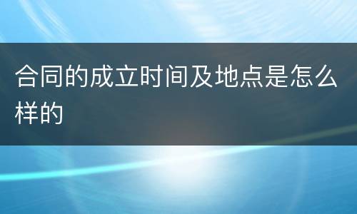 合同的成立时间及地点是怎么样的