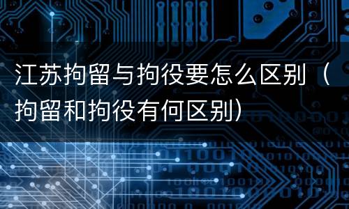 江苏拘留与拘役要怎么区别（拘留和拘役有何区别）