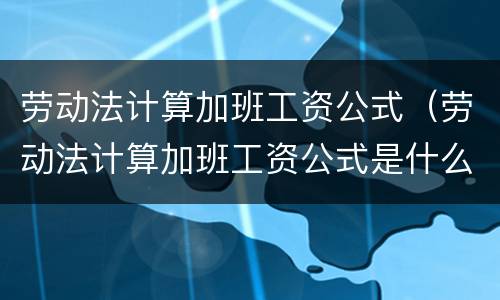 劳动法计算加班工资公式（劳动法计算加班工资公式是什么）