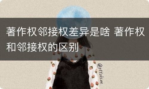 著作权邻接权差异是啥 著作权和邻接权的区别