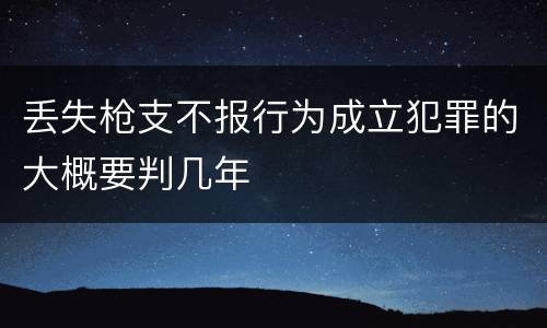 丢失枪支不报行为成立犯罪的大概要判几年