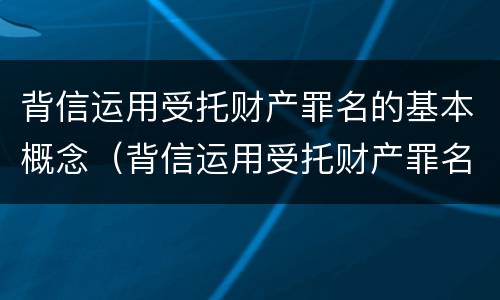 背信运用受托财产罪名的基本概念（背信运用受托财产罪名的基本概念为）