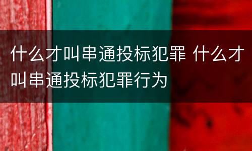 什么才叫串通投标犯罪 什么才叫串通投标犯罪行为