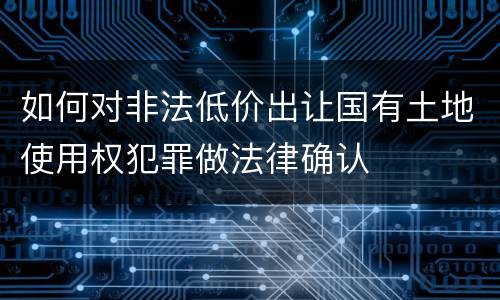 如何对非法低价出让国有土地使用权犯罪做法律确认