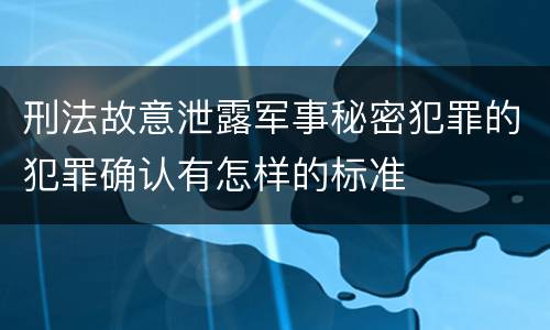 刑法故意泄露军事秘密犯罪的犯罪确认有怎样的标准