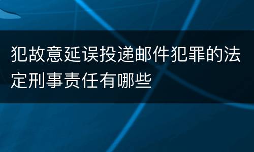 犯故意延误投递邮件犯罪的法定刑事责任有哪些