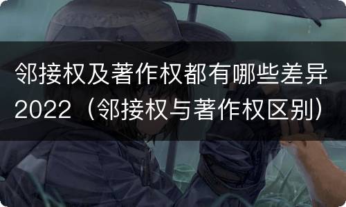 邻接权及著作权都有哪些差异2022（邻接权与著作权区别）