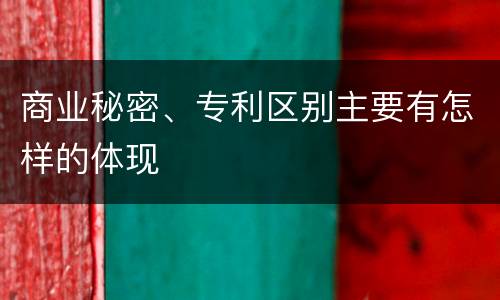 商业秘密、专利区别主要有怎样的体现