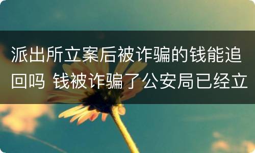 派出所立案后被诈骗的钱能追回吗 钱被诈骗了公安局已经立案了能追回吗